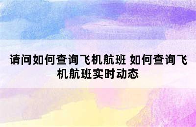 请问如何查询飞机航班 如何查询飞机航班实时动态